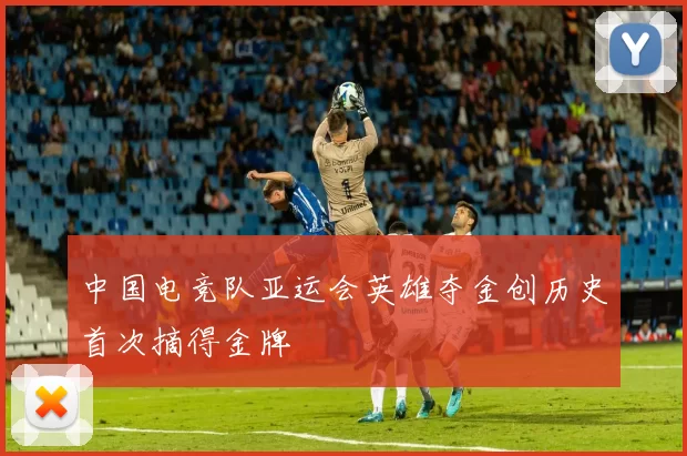 中国电竞队亚运会英雄夺金创历史首次摘得金牌