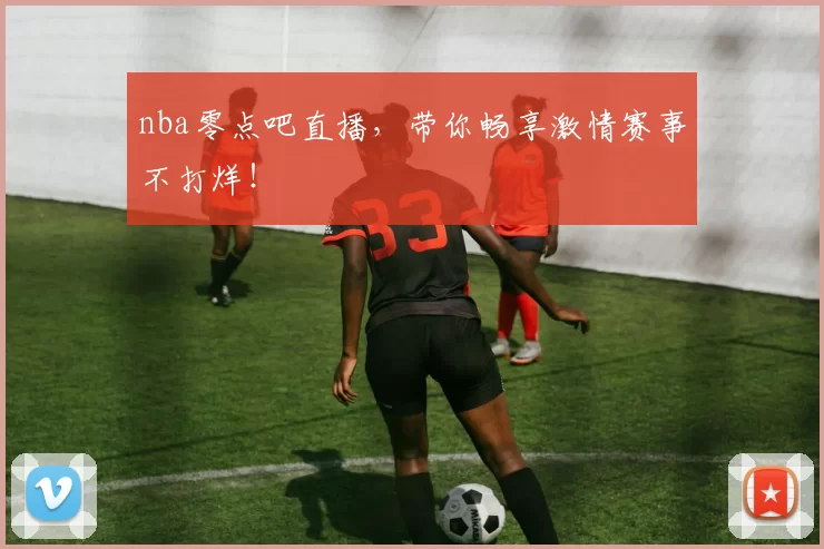 nba零点吧直播，带你畅享激情赛事不打烊！