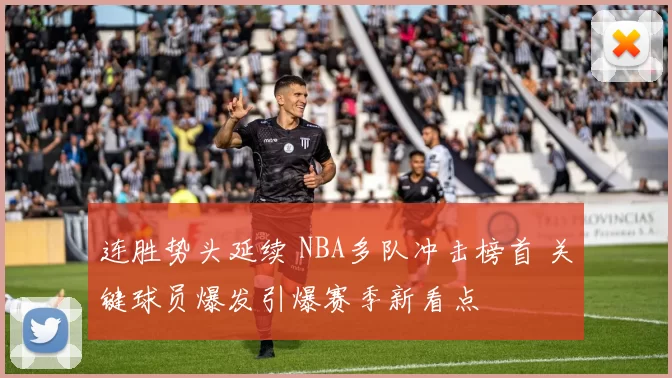 连胜势头延续 NBA多队冲击榜首 关键球员爆发引爆赛季新看点