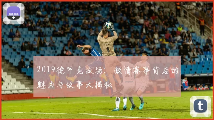 2019德甲竞技场：激情赛事背后的魅力与故事大揭秘