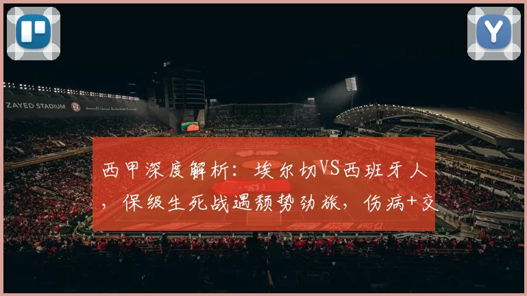 西甲深度解析：埃尔切VS西班牙人，保级生死战遇颓势劲旅，伤病+交锋魔咒定走向_主场_进攻_状态