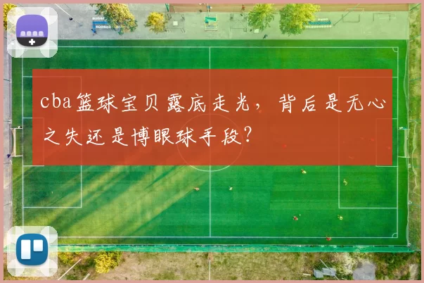 cba篮球宝贝露底走光,背后是无心之失还是博眼球手段?