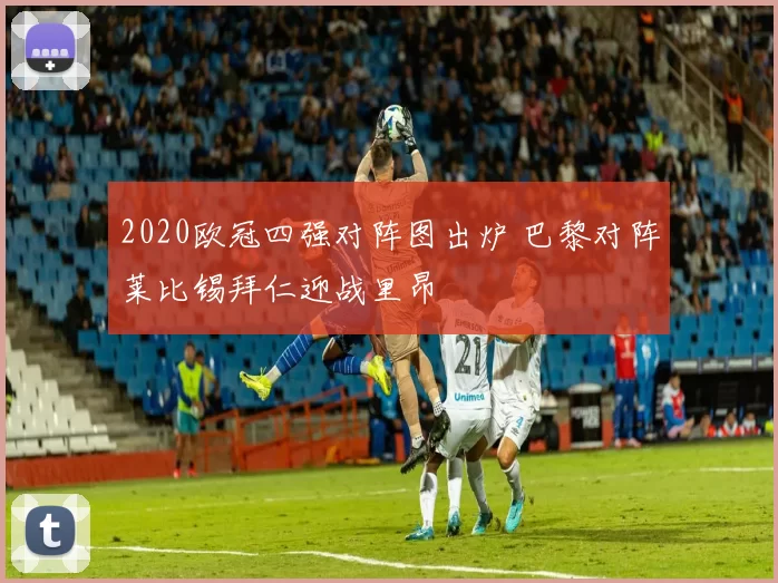 2020欧冠四强对阵图出炉 巴黎对阵莱比锡拜仁迎战里昂