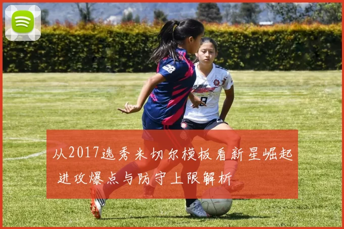 从2017选秀米切尔模板看新星崛起 进攻爆点与防守上限解析