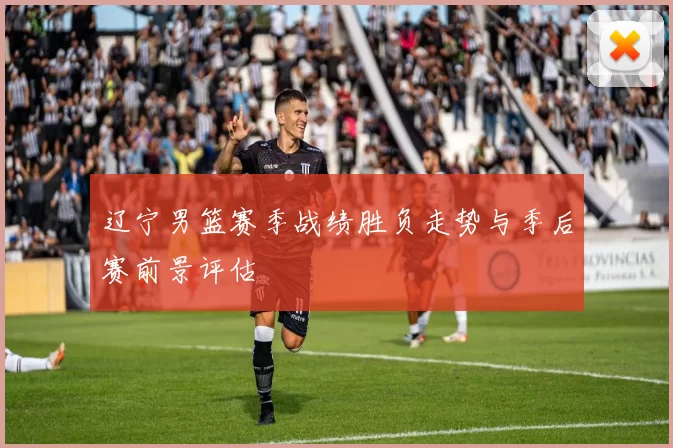 辽宁男篮赛季战绩胜负走势与季后赛前景评估