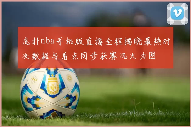 虎扑nba手机版直播全程揭晓最热对决数据与看点同步获赛况火力图