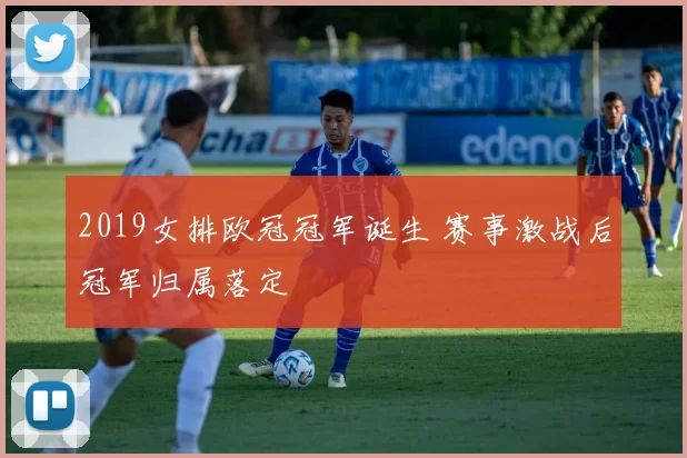 2019女排欧冠冠军诞生 赛事激战后冠军归属落定