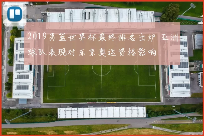 2019男篮世界杯最终排名出炉 亚洲球队表现对东京奥运资格影响