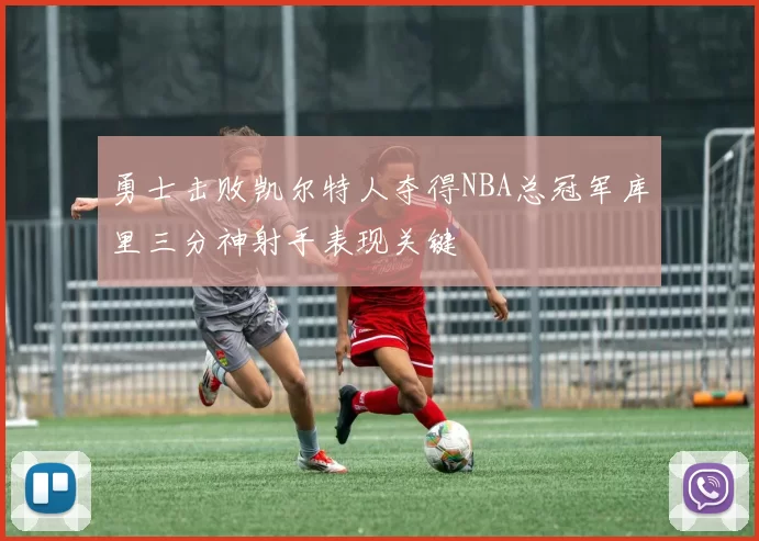 勇士击败凯尔特人夺得NBA总冠军库里三分神射手表现关键