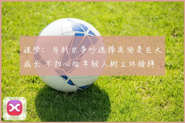 追梦：与科尔争吵选择离场是巨大成长 不担心给年轻人树立坏榜样
