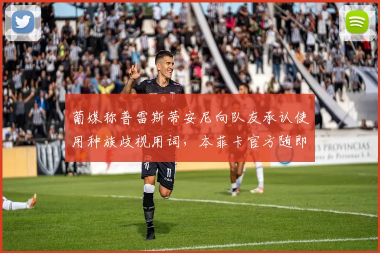 葡媒称普雷斯蒂安尼向队友承认使用种族歧视用词,本菲卡官方随即否认