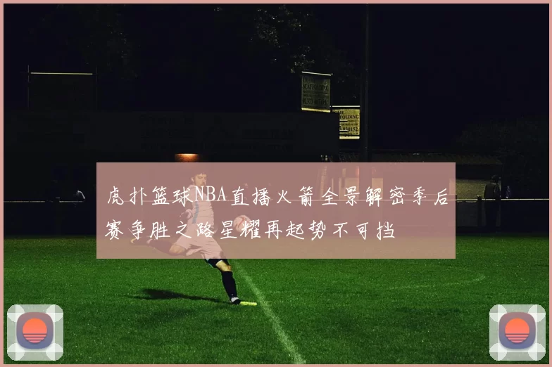 虎扑篮球NBA直播火箭全景解密季后赛争胜之路星耀再起势不可挡