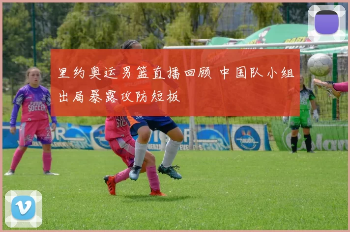 里约奥运男篮直播回顾 中国队小组出局暴露攻防短板