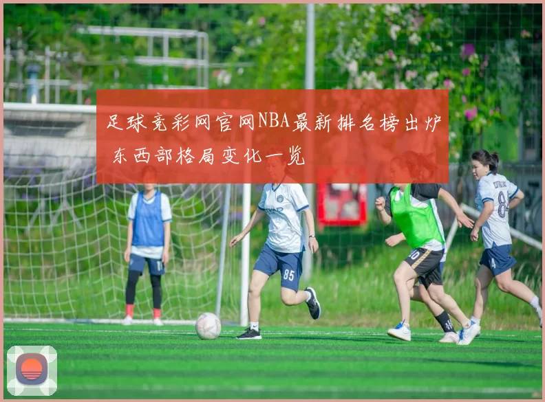 足球竞彩网官网NBA最新排名榜出炉 东西部格局变化一览