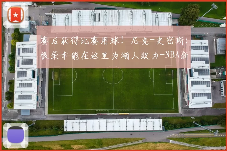 赛后获得比赛用球！尼克-史密斯：很荣幸能在这里为湖人效力-NBA新闻