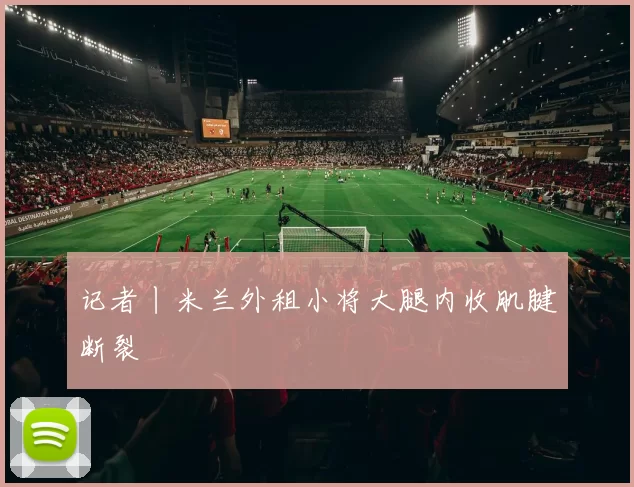 记者丨米兰外租小将大腿内收肌腱断裂