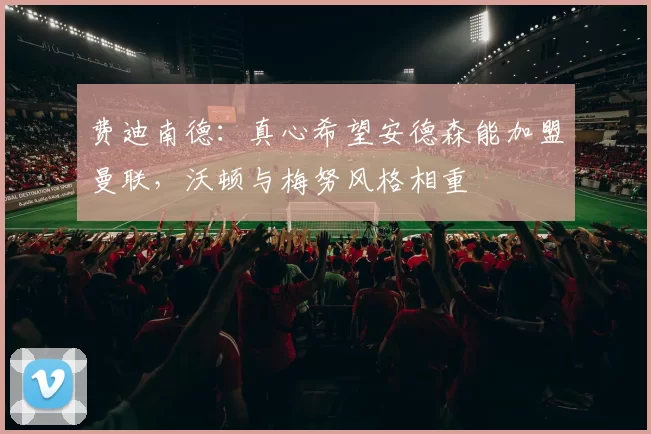 费迪南德：真心希望安德森能加盟曼联，沃顿与梅努风格相重