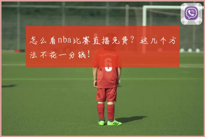 怎么看nba比赛直播免费？这几个方法不花一分钱！