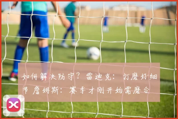 如何解决防守?雷迪克:打磨好细节 詹姆斯:赛季才刚开始需磨合