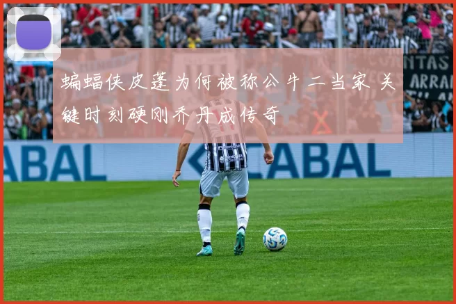 蝙蝠侠皮蓬为何被称公牛二当家 关键时刻硬刚乔丹成传奇