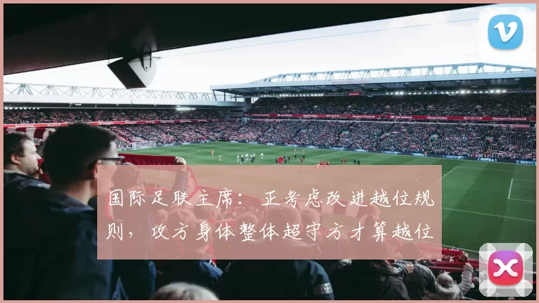 国际足联主席:正考虑改进越位规则,攻方身体整体超守方才算越位