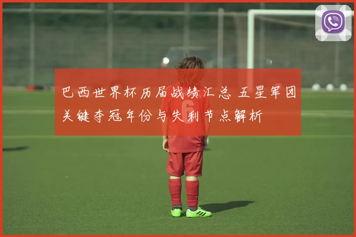 巴西世界杯历届战绩汇总 五星军团关键夺冠年份与失利节点解析