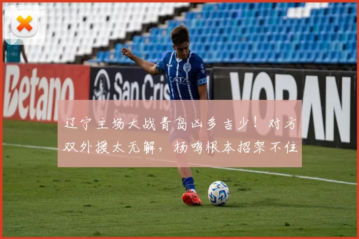 辽宁主场大战青岛凶多吉少！对方双外援太无解，杨鸣根本招架不住