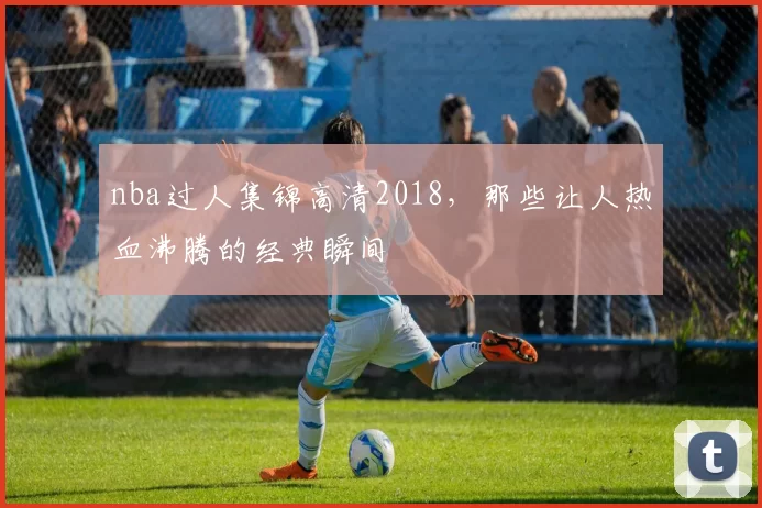 nba过人集锦高清2018,那些让人热血沸腾的经典瞬间