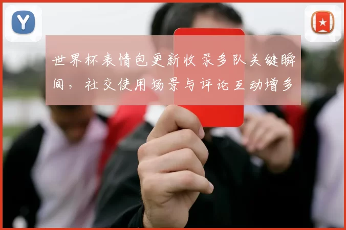 世界杯表情包更新收录多队关键瞬间，社交使用场景与评论互动增多