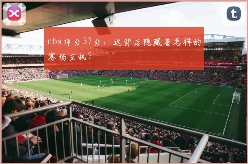 nba评分37分，这背后隐藏着怎样的赛场玄机？