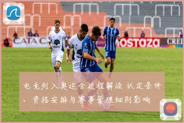 电竞列入奥运会进程解读 认定条件、资格安排与赛事管理细则影响