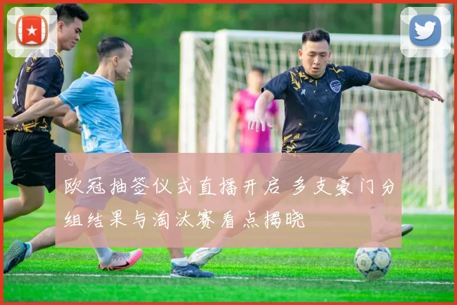 欧冠抽签仪式直播开启 多支豪门分组结果与淘汰赛看点揭晓