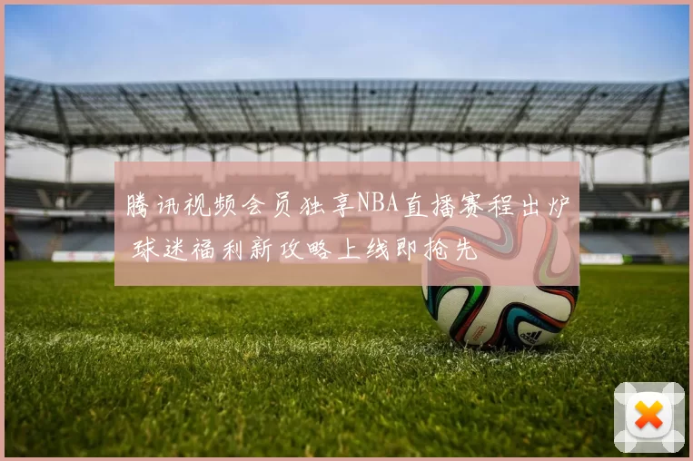 腾讯视频会员独享NBA直播赛程出炉 球迷福利新攻略上线即抢先