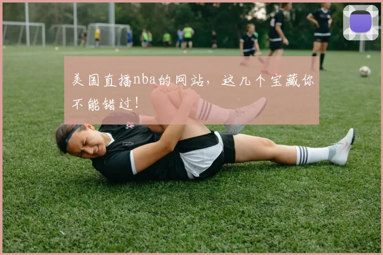 美国直播nba的网站，这几个宝藏你不能错过！
