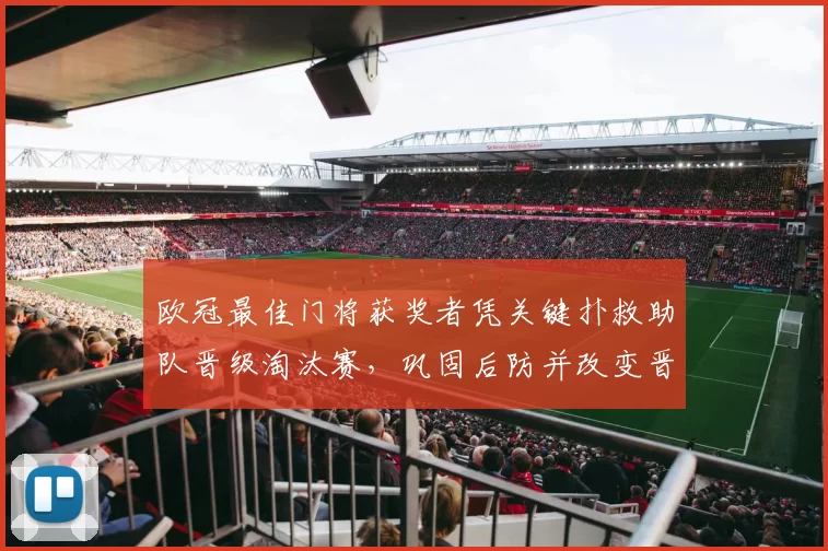 欧冠最佳门将获奖者凭关键扑救助队晋级淘汰赛，巩固后防并改变晋级形势