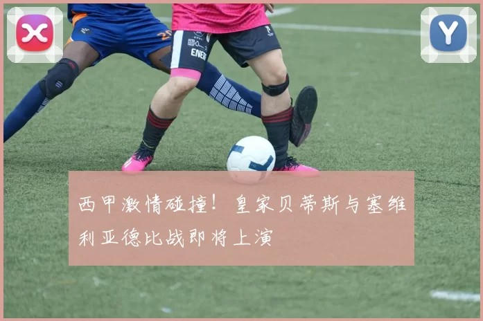 西甲激情碰撞！皇家贝蒂斯与塞维利亚德比战即将上演