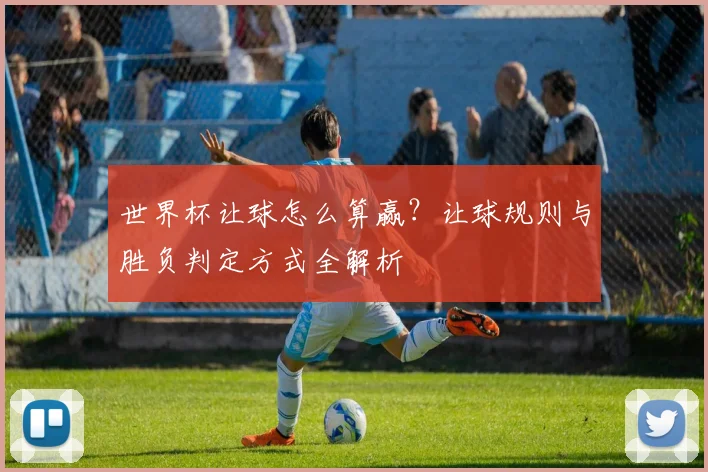 世界杯让球怎么算赢?让球规则与胜负判定方式全解析