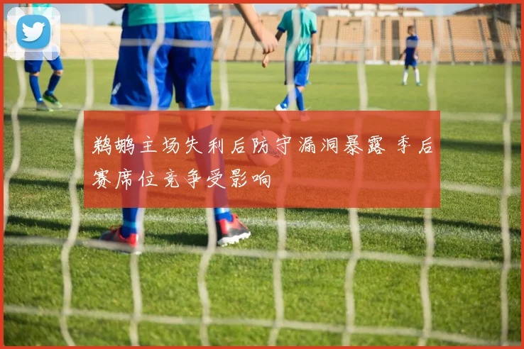 鹈鹕主场失利后防守漏洞暴露 季后赛席位竞争受影响