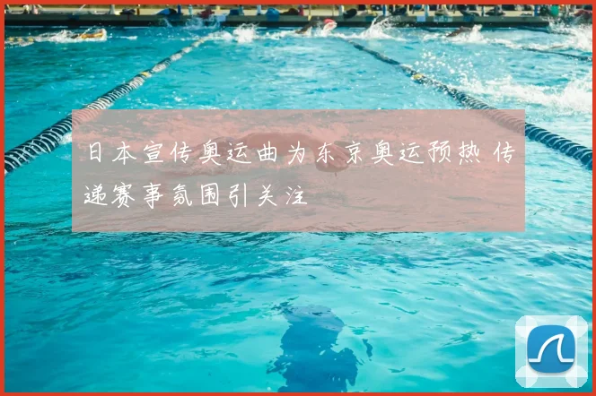 日本宣传奥运曲为东京奥运预热 传递赛事氛围引关注
