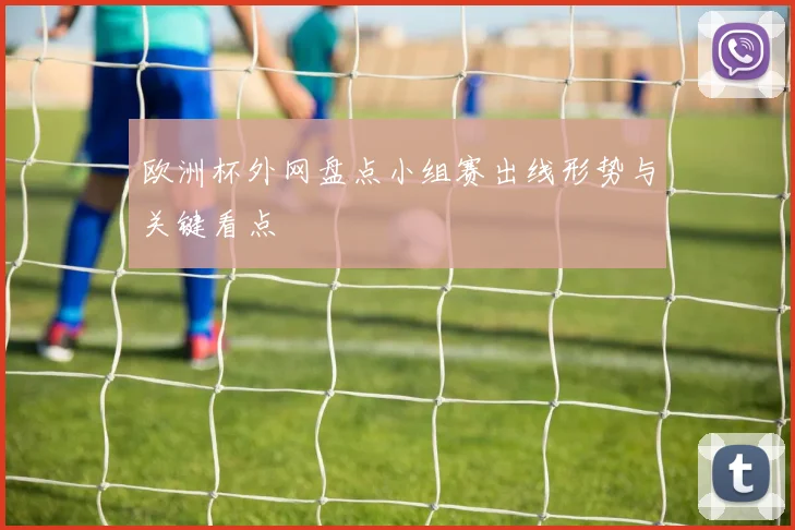 欧洲杯外网盘点小组赛出线形势与关键看点
