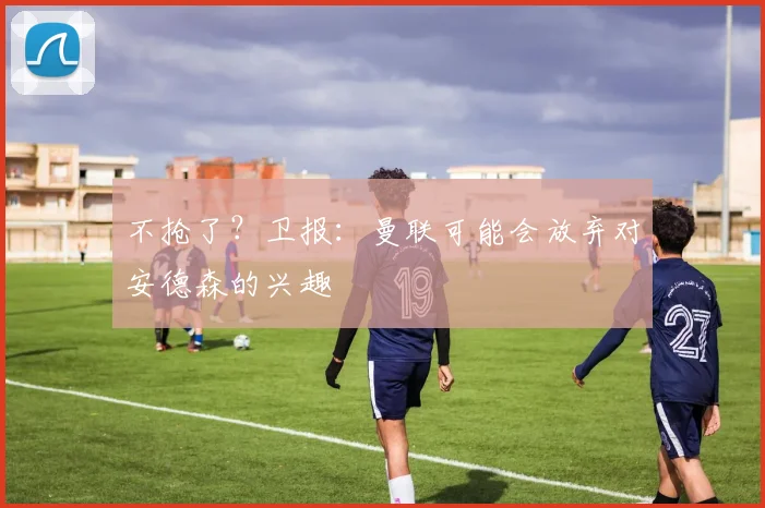 不抢了？卫报：曼联可能会放弃对安德森的兴趣