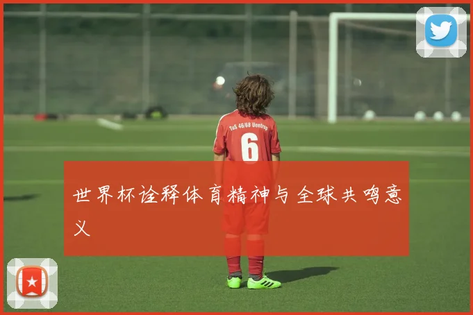 世界杯诠释体育精神与全球共鸣意义