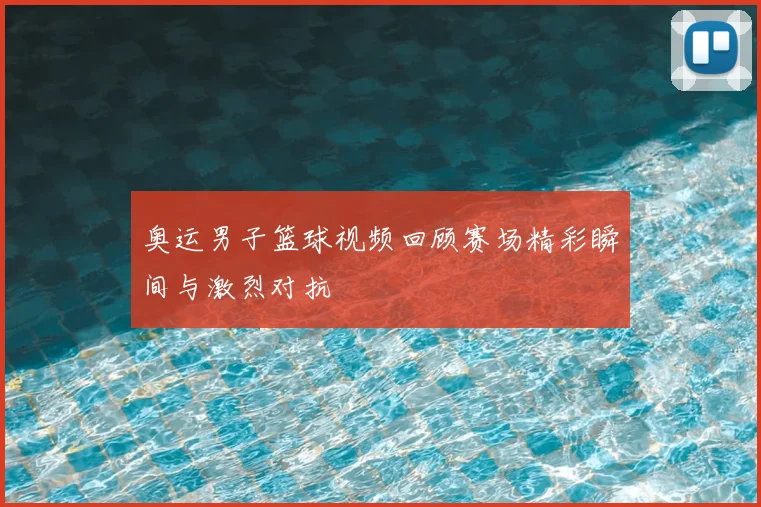 奥运男子篮球视频回顾赛场精彩瞬间与激烈对抗