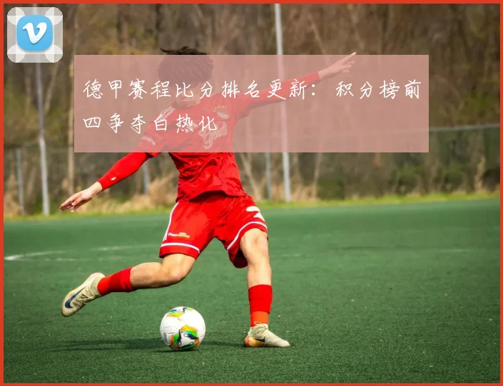 德甲赛程比分排名更新:积分榜前四争夺白热化