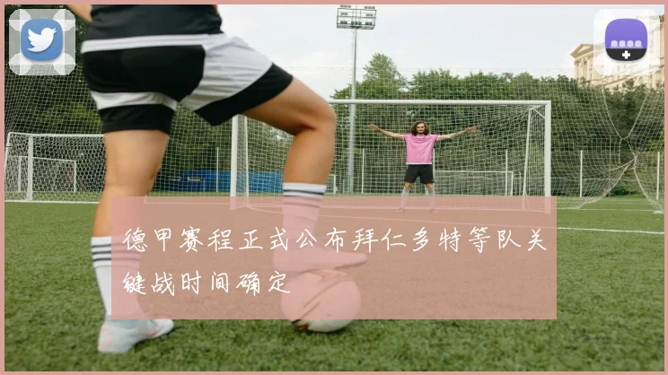 德甲赛程正式公布拜仁多特等队关键战时间确定