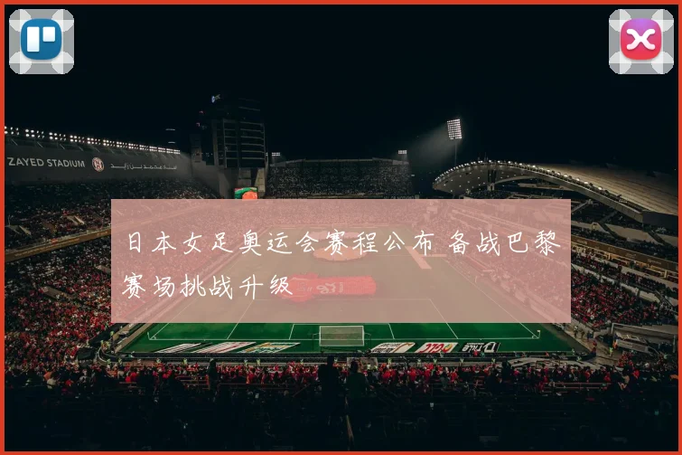 日本女足奥运会赛程公布 备战巴黎赛场挑战升级