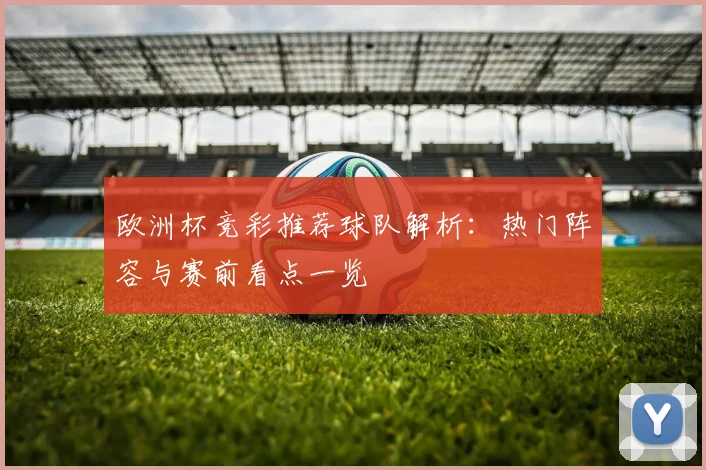 欧洲杯竞彩推荐球队解析:热门阵容与赛前看点一览