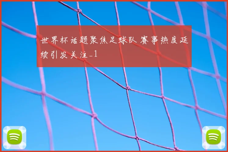 世界杯话题聚焦足球队 赛事热度延续引发关注_1