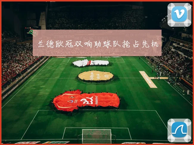 兰德欧冠双响助球队抢占先机