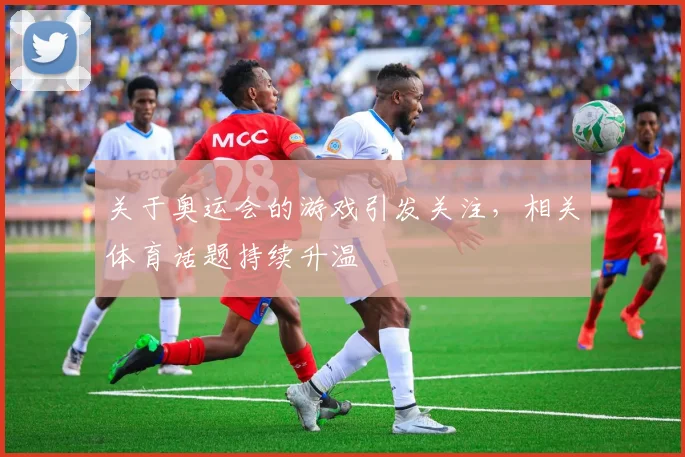 关于奥运会的游戏引发关注,相关体育话题持续升温
